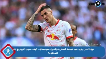 نيوكاسل يزيد من عرضه لضم بنجامين سيسكو.. كيف سيرد لايبزيغ على الخطوة؟